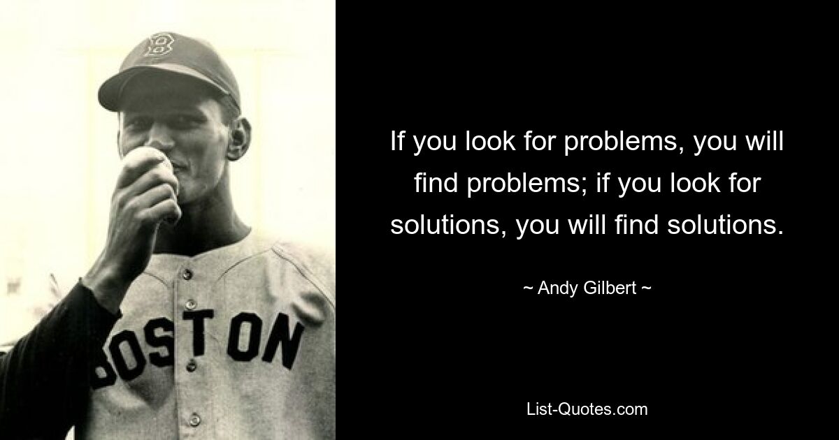 If you look for problems, you will find problems; if you look for solutions, you will find solutions. — © Andy Gilbert