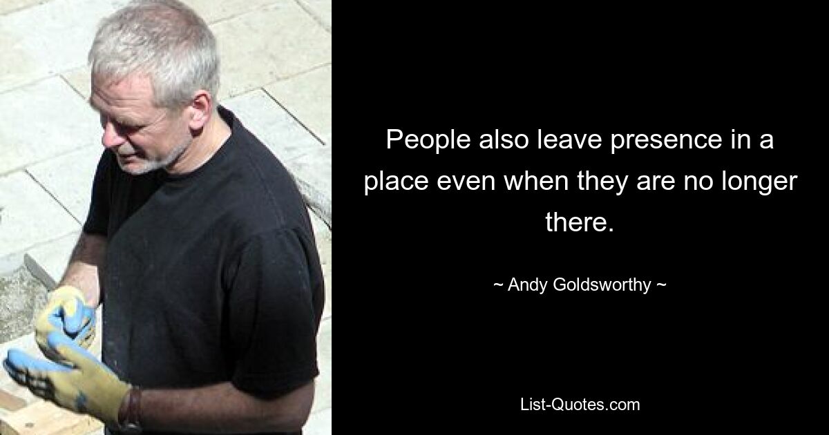 People also leave presence in a place even when they are no longer there. — © Andy Goldsworthy