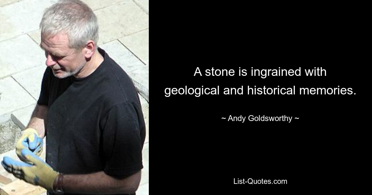 A stone is ingrained with geological and historical memories. — © Andy Goldsworthy