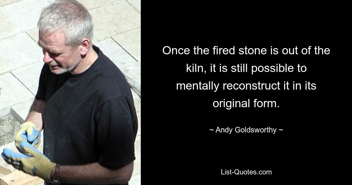 Once the fired stone is out of the kiln, it is still possible to mentally reconstruct it in its original form. — © Andy Goldsworthy