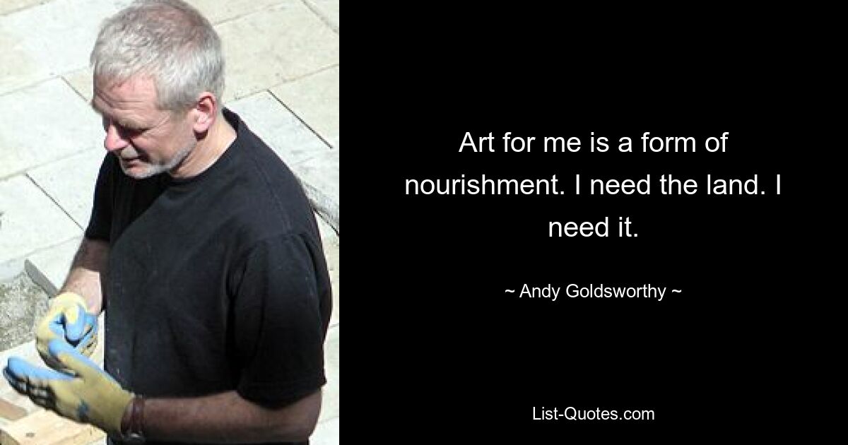 Art for me is a form of nourishment. I need the land. I need it. — © Andy Goldsworthy