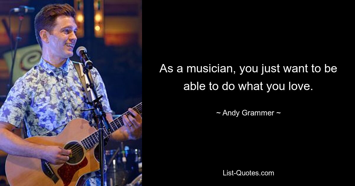 As a musician, you just want to be able to do what you love. — © Andy Grammer