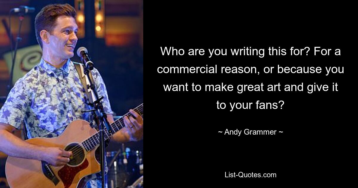 Who are you writing this for? For a commercial reason, or because you want to make great art and give it to your fans? — © Andy Grammer