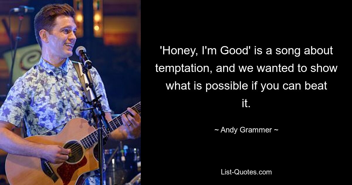 'Honey, I'm Good' is a song about temptation, and we wanted to show what is possible if you can beat it. — © Andy Grammer