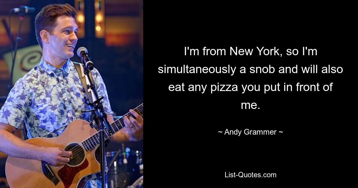 I'm from New York, so I'm simultaneously a snob and will also eat any pizza you put in front of me. — © Andy Grammer