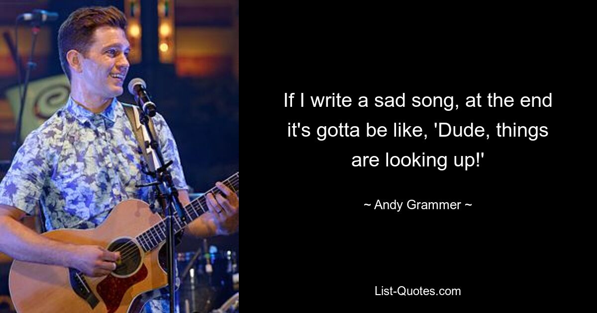 If I write a sad song, at the end it's gotta be like, 'Dude, things are looking up!' — © Andy Grammer