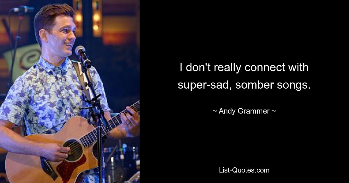 I don't really connect with super-sad, somber songs. — © Andy Grammer