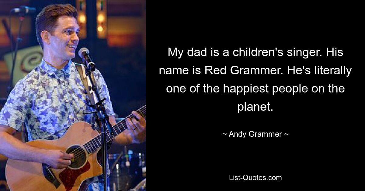 My dad is a children's singer. His name is Red Grammer. He's literally one of the happiest people on the planet. — © Andy Grammer