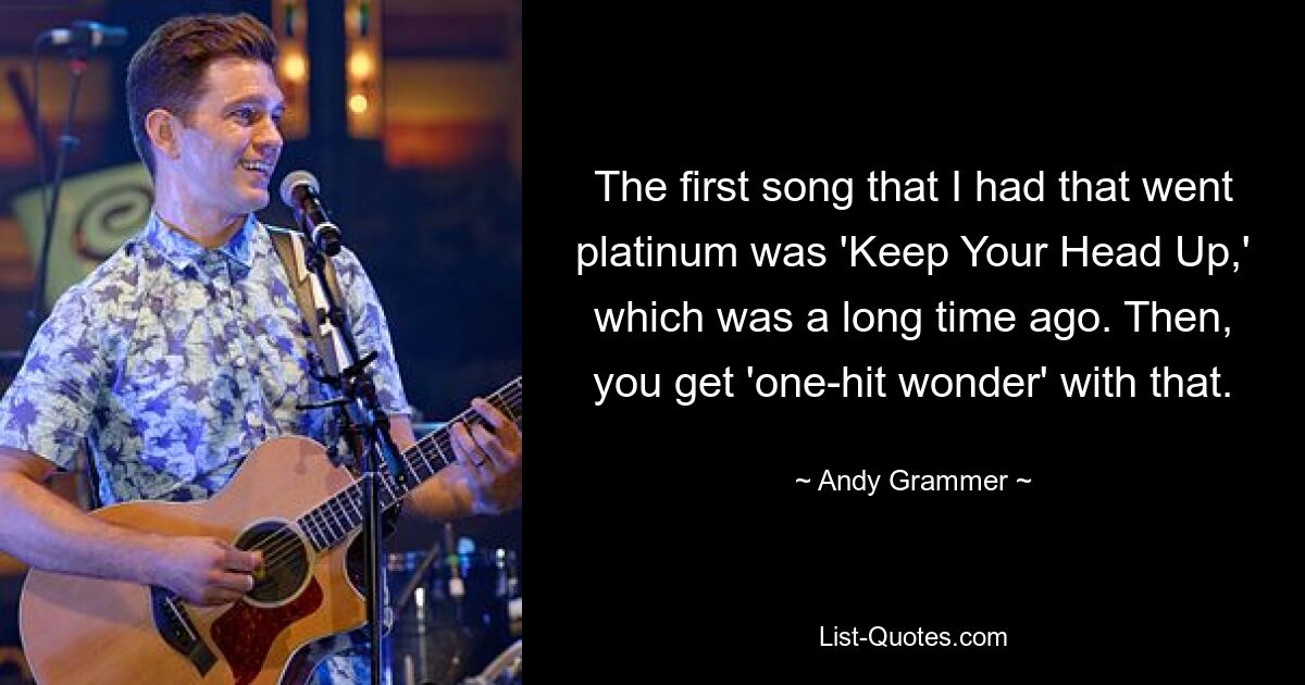 The first song that I had that went platinum was 'Keep Your Head Up,' which was a long time ago. Then, you get 'one-hit wonder' with that. — © Andy Grammer