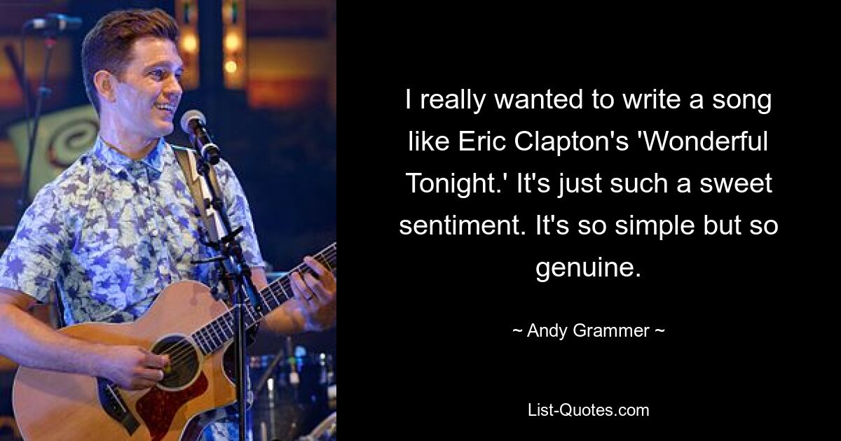 I really wanted to write a song like Eric Clapton's 'Wonderful Tonight.' It's just such a sweet sentiment. It's so simple but so genuine. — © Andy Grammer