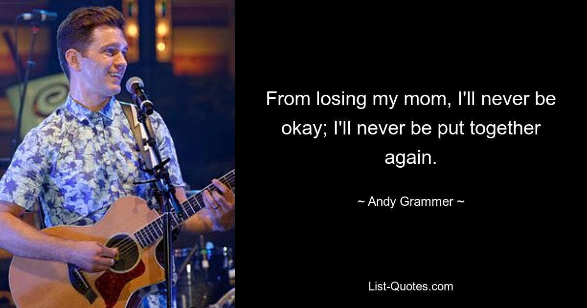 From losing my mom, I'll never be okay; I'll never be put together again. — © Andy Grammer