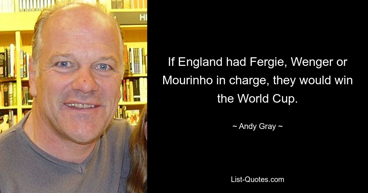 If England had Fergie, Wenger or Mourinho in charge, they would win the World Cup. — © Andy Gray