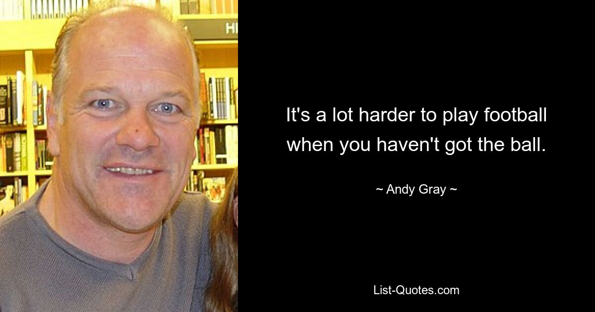 It's a lot harder to play football when you haven't got the ball. — © Andy Gray