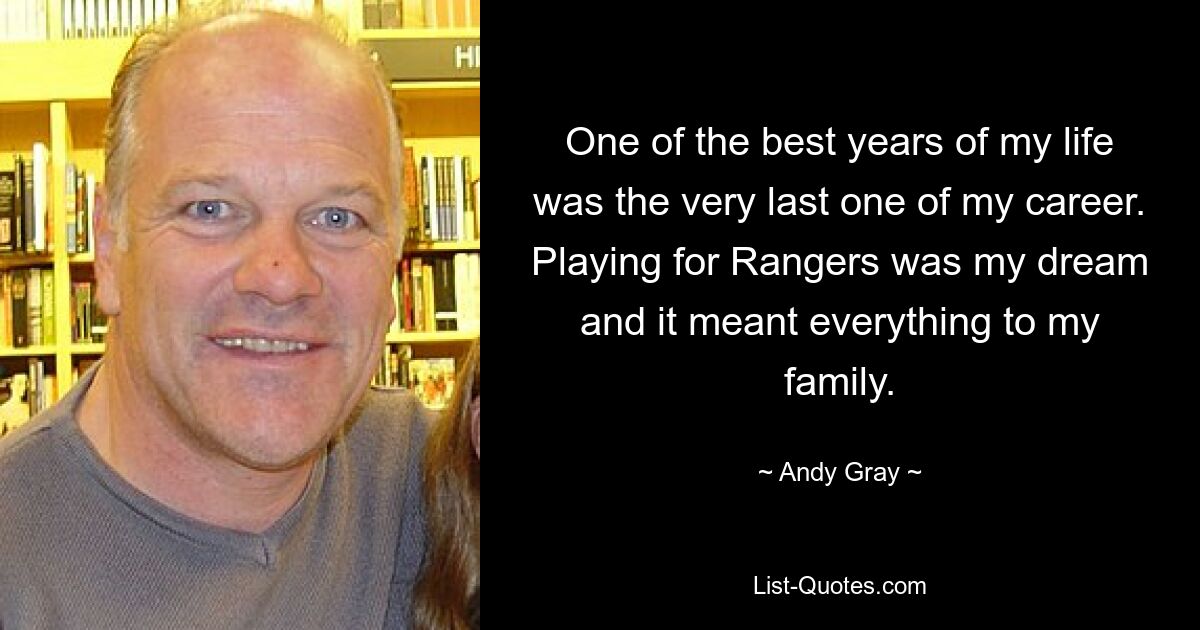 One of the best years of my life was the very last one of my career. Playing for Rangers was my dream and it meant everything to my family. — © Andy Gray