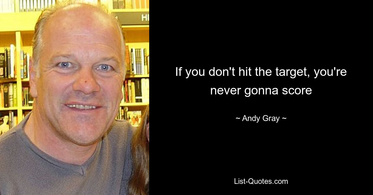 If you don't hit the target, you're never gonna score — © Andy Gray