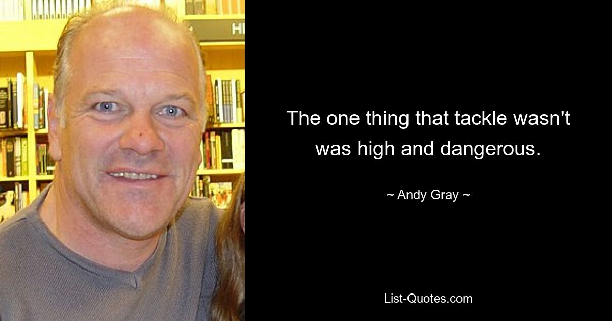 The one thing that tackle wasn't was high and dangerous. — © Andy Gray