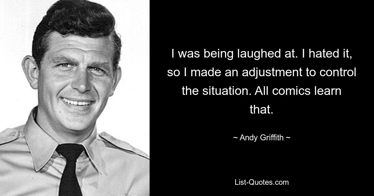 I was being laughed at. I hated it, so I made an adjustment to control the situation. All comics learn that. — © Andy Griffith