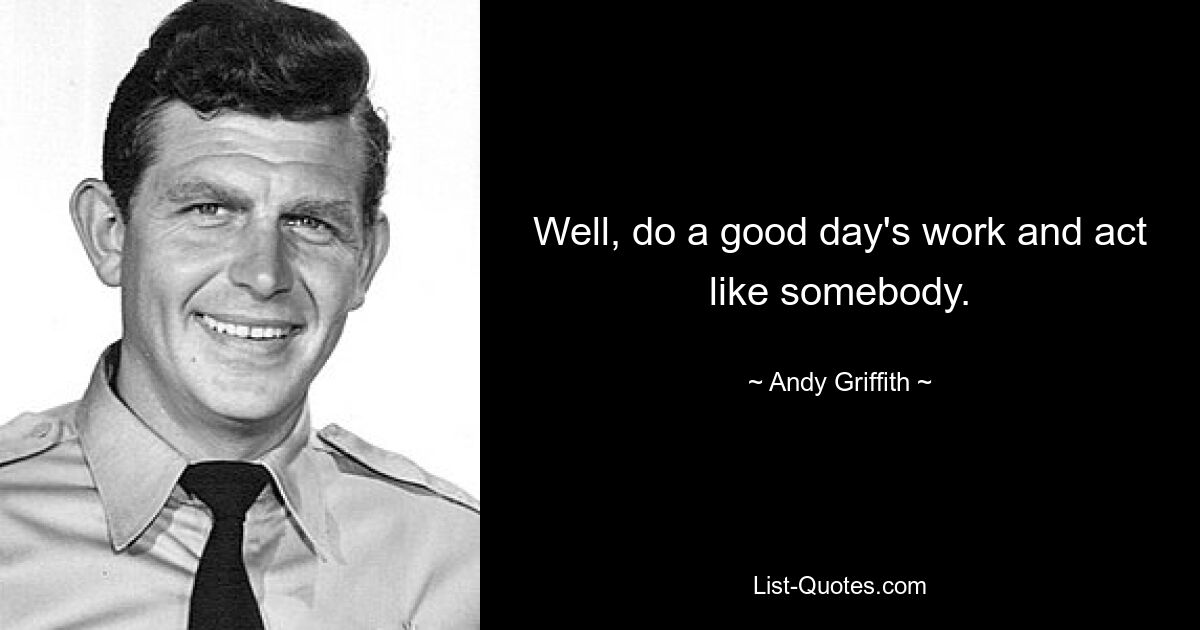 Well, do a good day's work and act like somebody. — © Andy Griffith