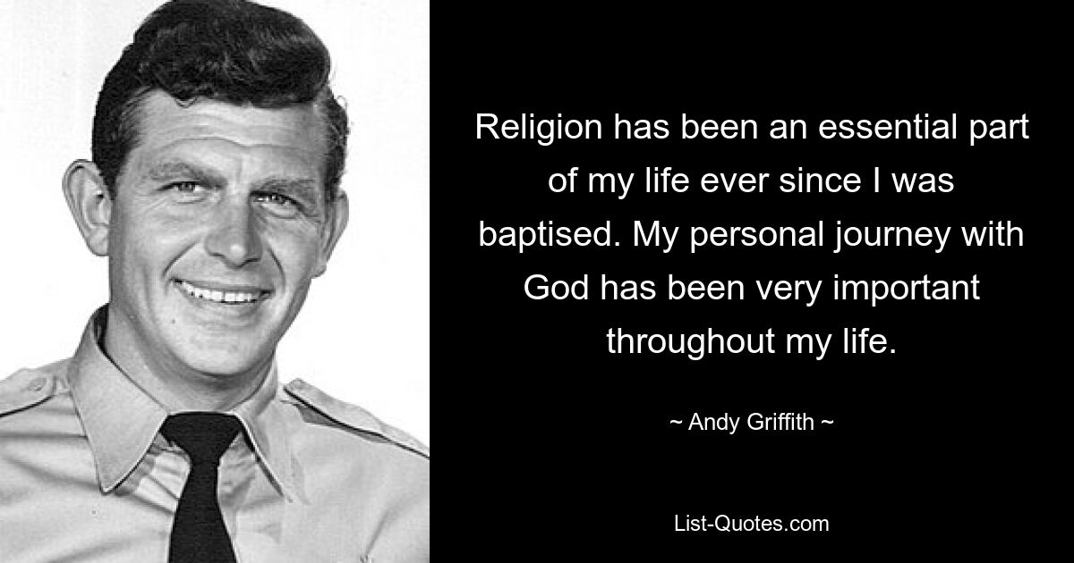 Religion has been an essential part of my life ever since I was baptised. My personal journey with God has been very important throughout my life. — © Andy Griffith