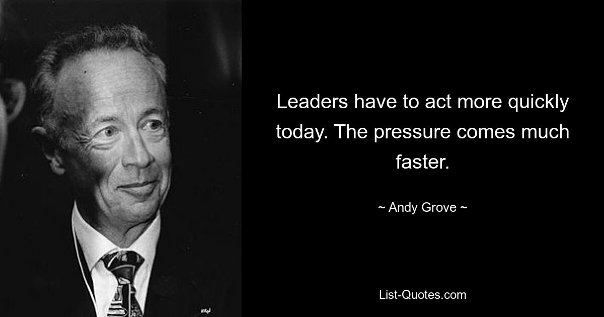 Leaders have to act more quickly today. The pressure comes much faster. — © Andy Grove