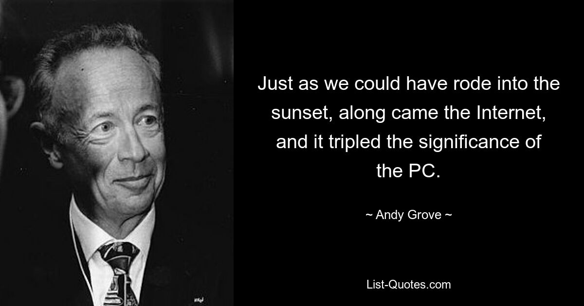 Just as we could have rode into the sunset, along came the Internet, and it tripled the significance of the PC. — © Andy Grove