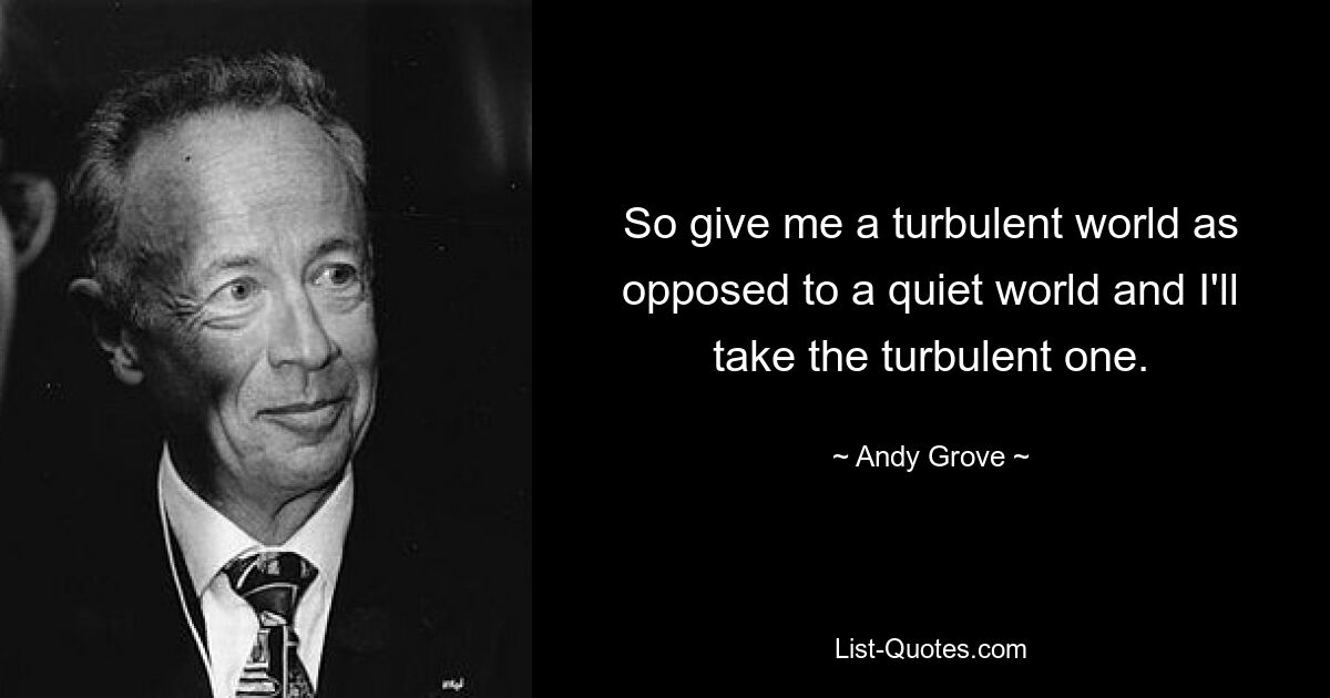 So give me a turbulent world as opposed to a quiet world and I'll take the turbulent one. — © Andy Grove