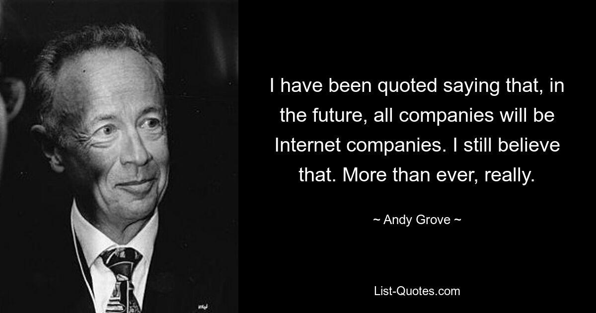 I have been quoted saying that, in the future, all companies will be Internet companies. I still believe that. More than ever, really. — © Andy Grove