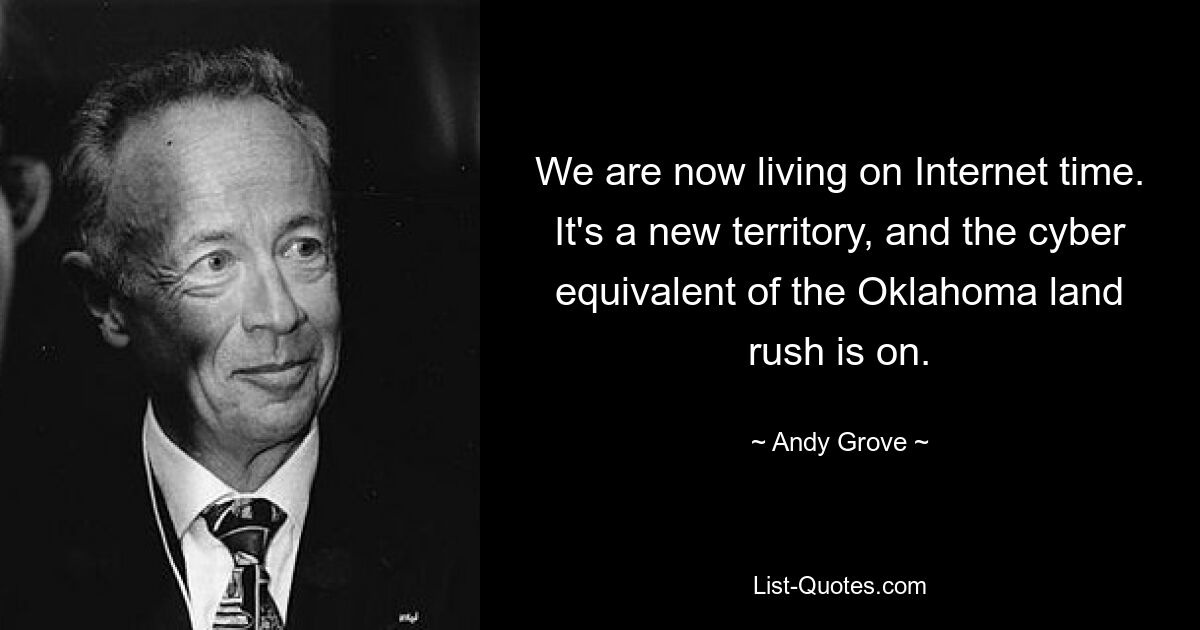 We are now living on Internet time. It's a new territory, and the cyber equivalent of the Oklahoma land rush is on. — © Andy Grove