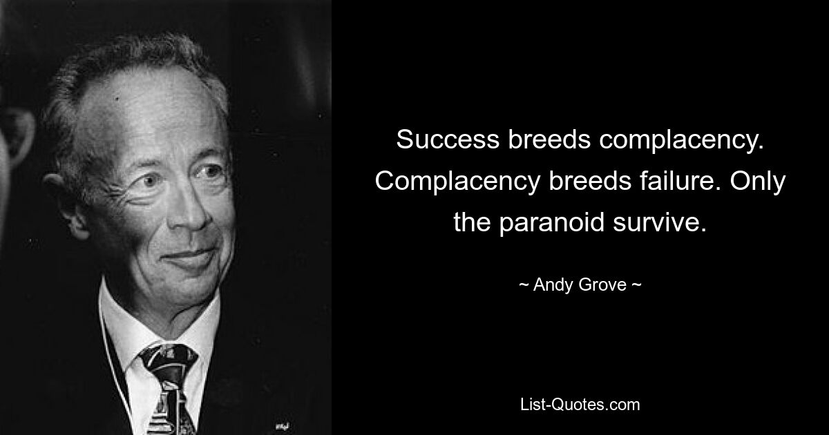 Success breeds complacency. Complacency breeds failure. Only the paranoid survive. — © Andy Grove