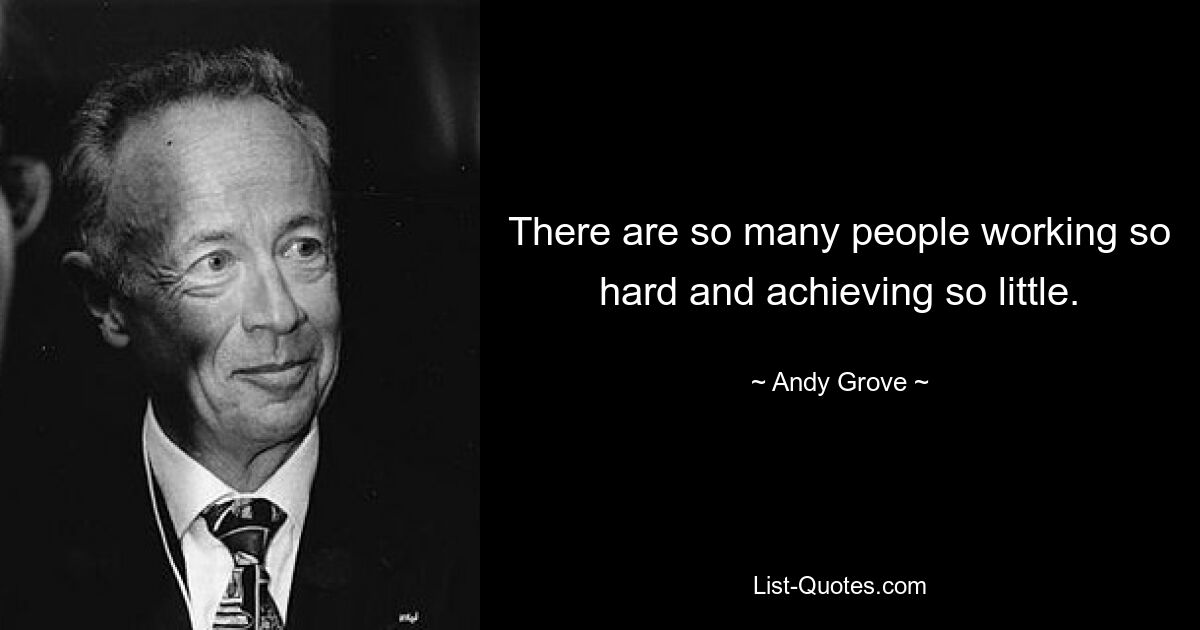 There are so many people working so hard and achieving so little. — © Andy Grove