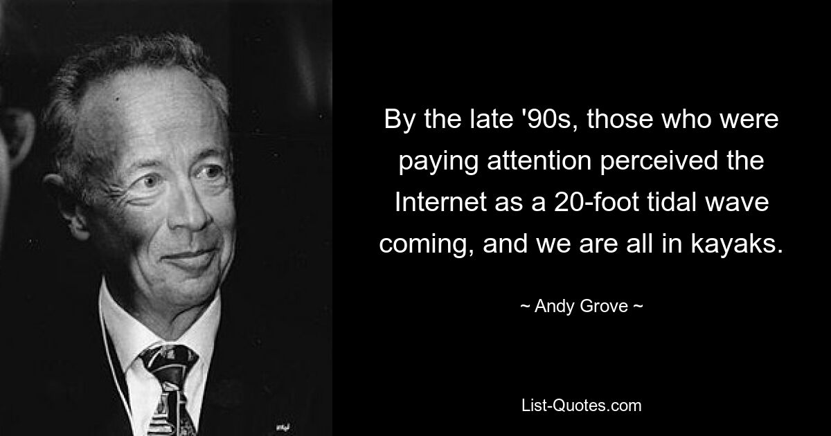 By the late '90s, those who were paying attention perceived the Internet as a 20-foot tidal wave coming, and we are all in kayaks. — © Andy Grove