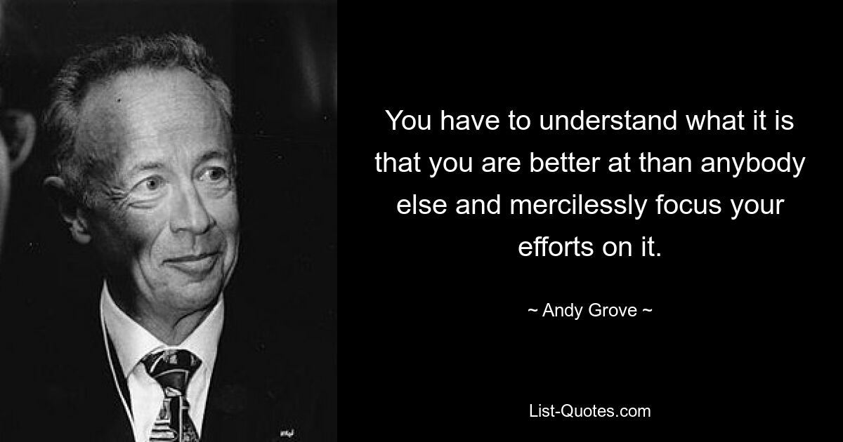 You have to understand what it is that you are better at than anybody else and mercilessly focus your efforts on it. — © Andy Grove