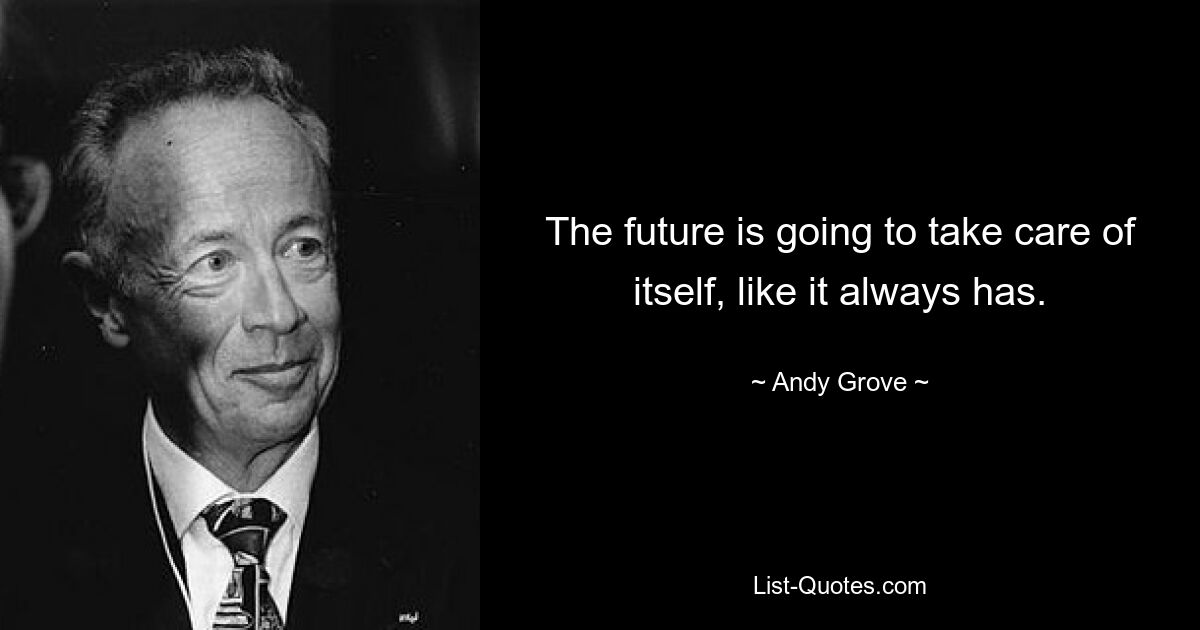 The future is going to take care of itself, like it always has. — © Andy Grove