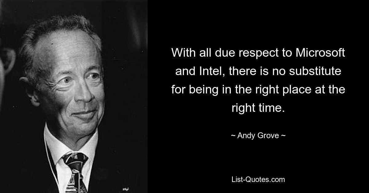 With all due respect to Microsoft and Intel, there is no substitute for being in the right place at the right time. — © Andy Grove