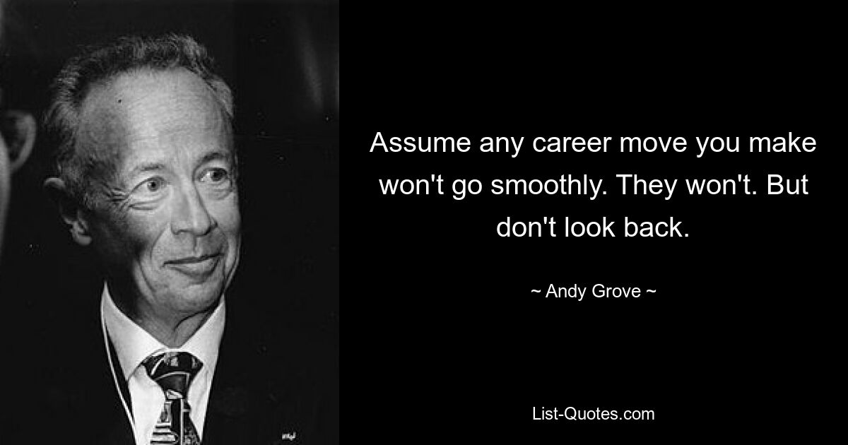 Assume any career move you make won't go smoothly. They won't. But don't look back. — © Andy Grove