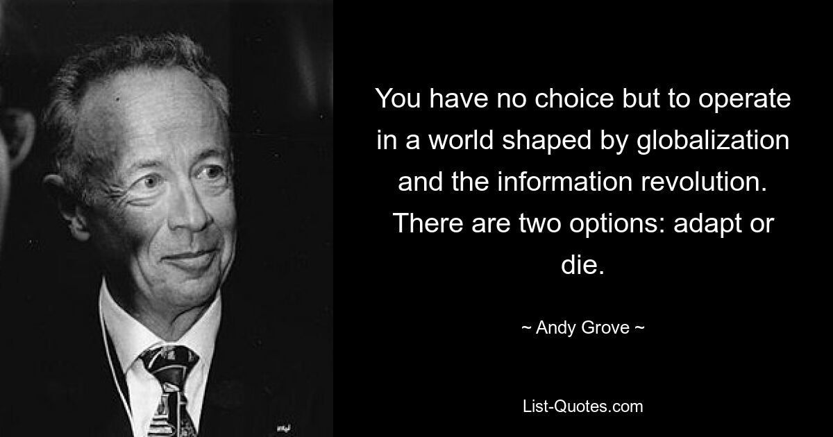 You have no choice but to operate in a world shaped by globalization and the information revolution. There are two options: adapt or die. — © Andy Grove