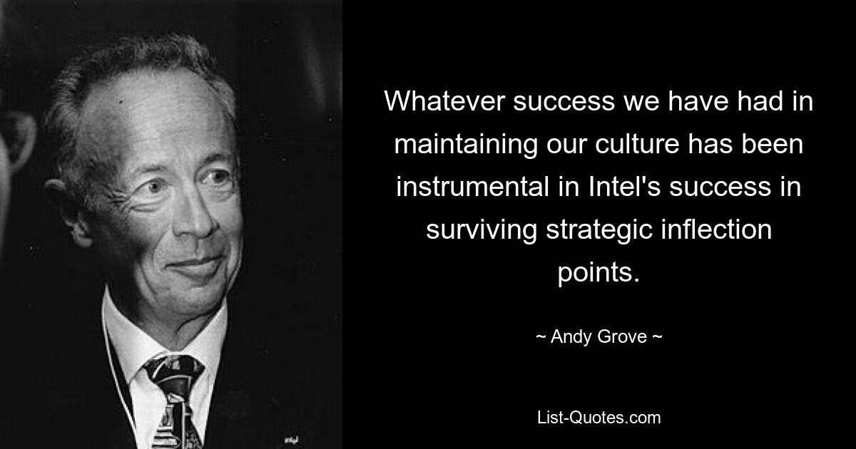 Whatever success we have had in maintaining our culture has been instrumental in Intel's success in surviving strategic inflection points. — © Andy Grove