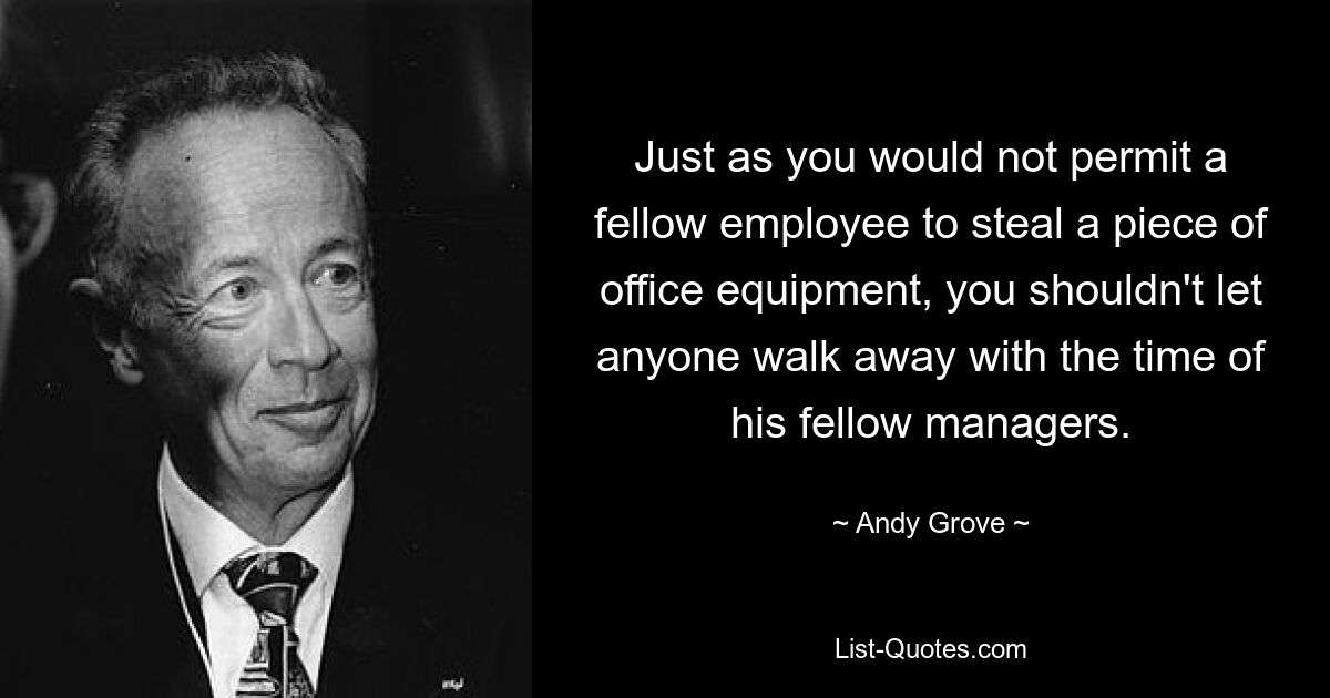 Just as you would not permit a fellow employee to steal a piece of office equipment, you shouldn't let anyone walk away with the time of his fellow managers. — © Andy Grove