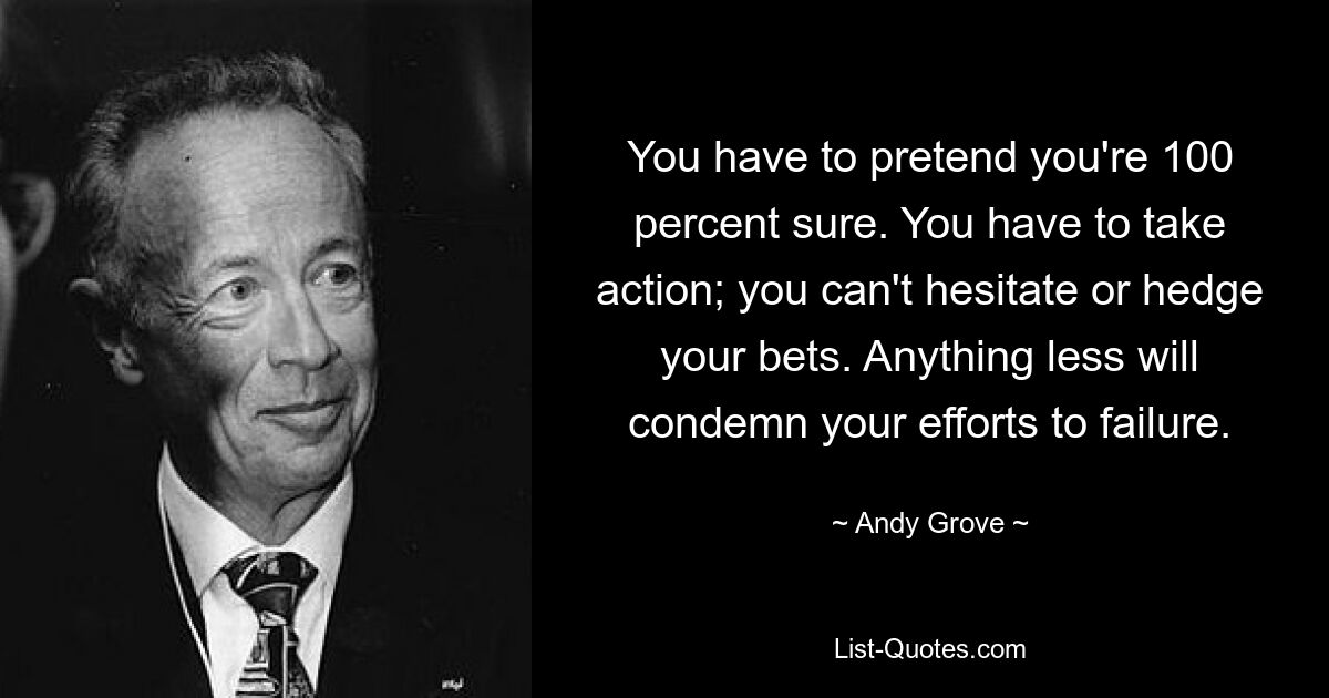 You have to pretend you're 100 percent sure. You have to take action; you can't hesitate or hedge your bets. Anything less will condemn your efforts to failure. — © Andy Grove