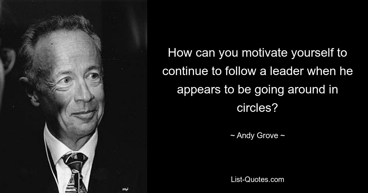 How can you motivate yourself to continue to follow a leader when he appears to be going around in circles? — © Andy Grove