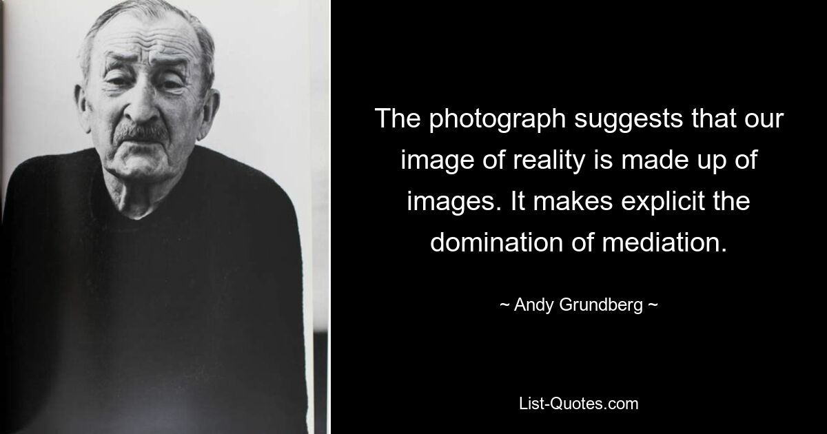 The photograph suggests that our image of reality is made up of images. It makes explicit the domination of mediation. — © Andy Grundberg