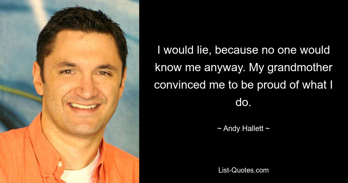 I would lie, because no one would know me anyway. My grandmother convinced me to be proud of what I do. — © Andy Hallett