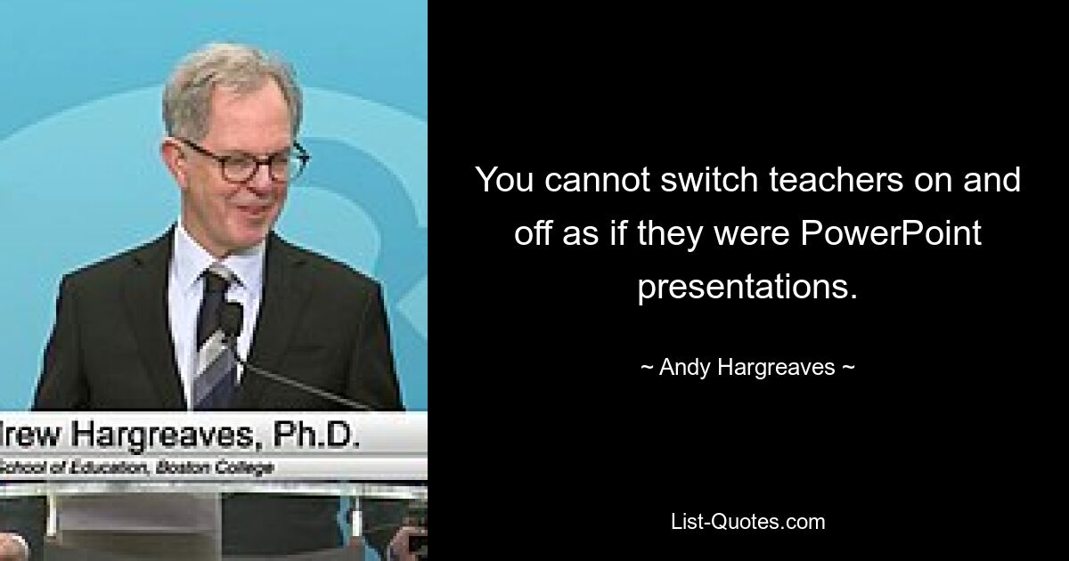 You cannot switch teachers on and off as if they were PowerPoint presentations. — © Andy Hargreaves