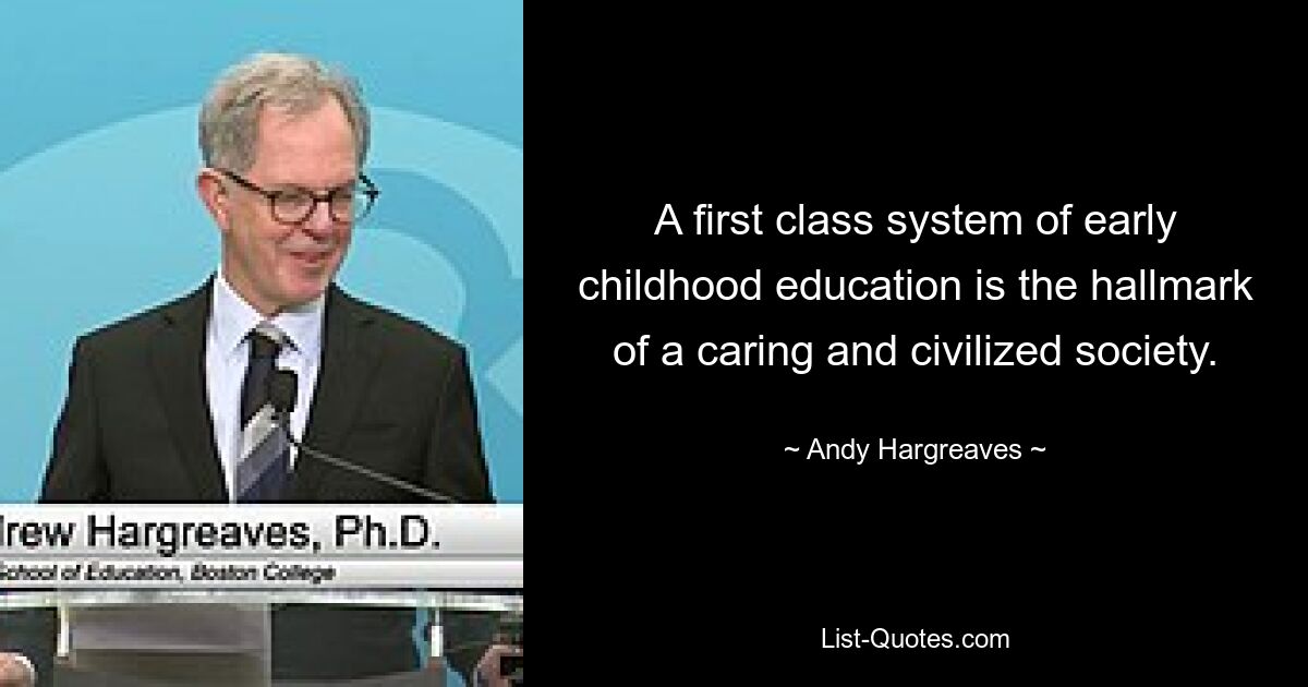 A first class system of early childhood education is the hallmark of a caring and civilized society. — © Andy Hargreaves