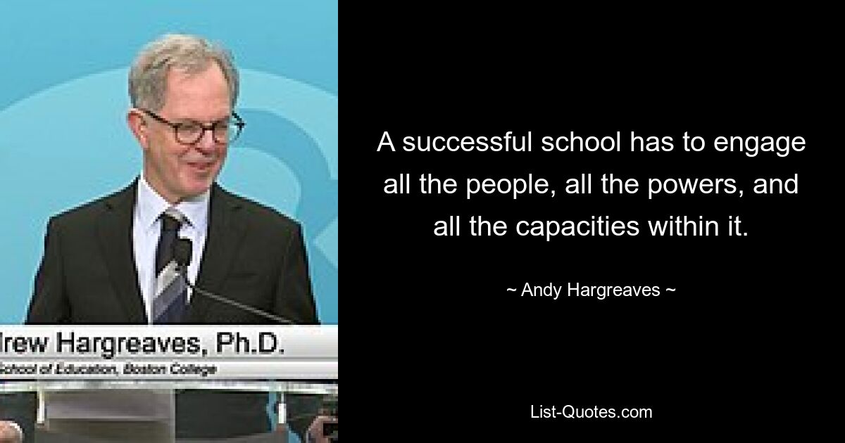 A successful school has to engage all the people, all the powers, and all the capacities within it. — © Andy Hargreaves