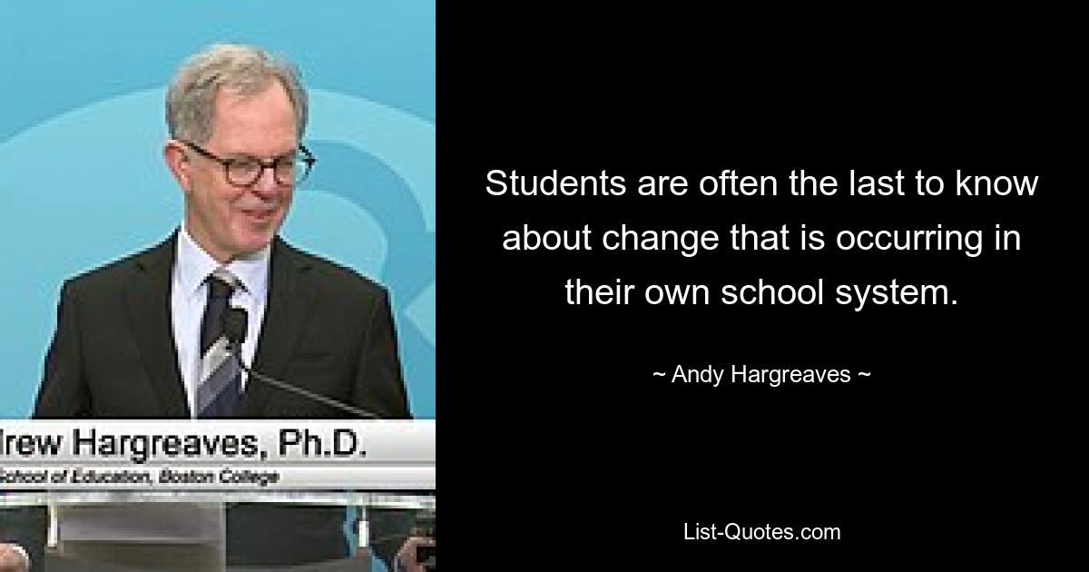 Students are often the last to know about change that is occurring in their own school system. — © Andy Hargreaves