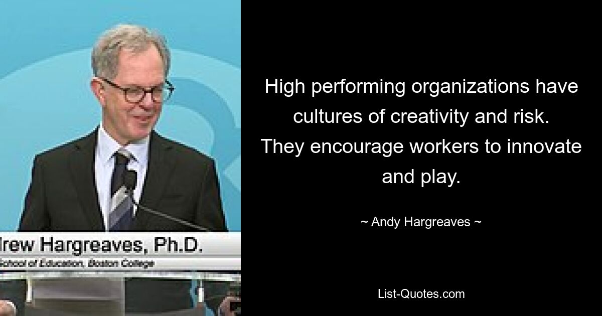 High performing organizations have cultures of creativity and risk. They encourage workers to innovate and play. — © Andy Hargreaves