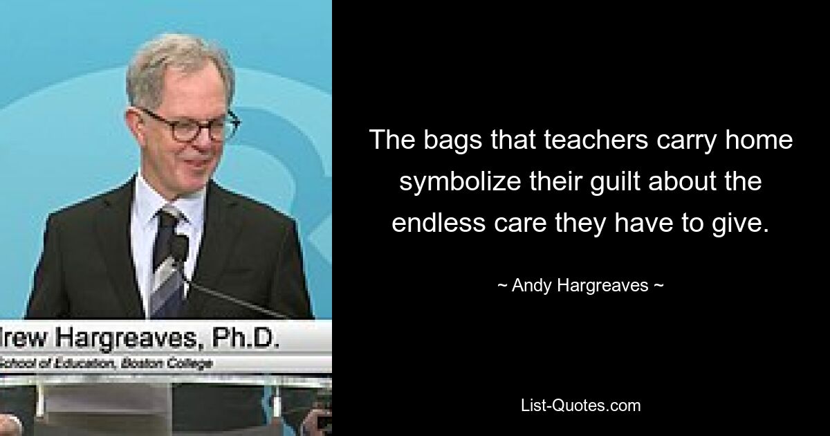 The bags that teachers carry home symbolize their guilt about the endless care they have to give. — © Andy Hargreaves