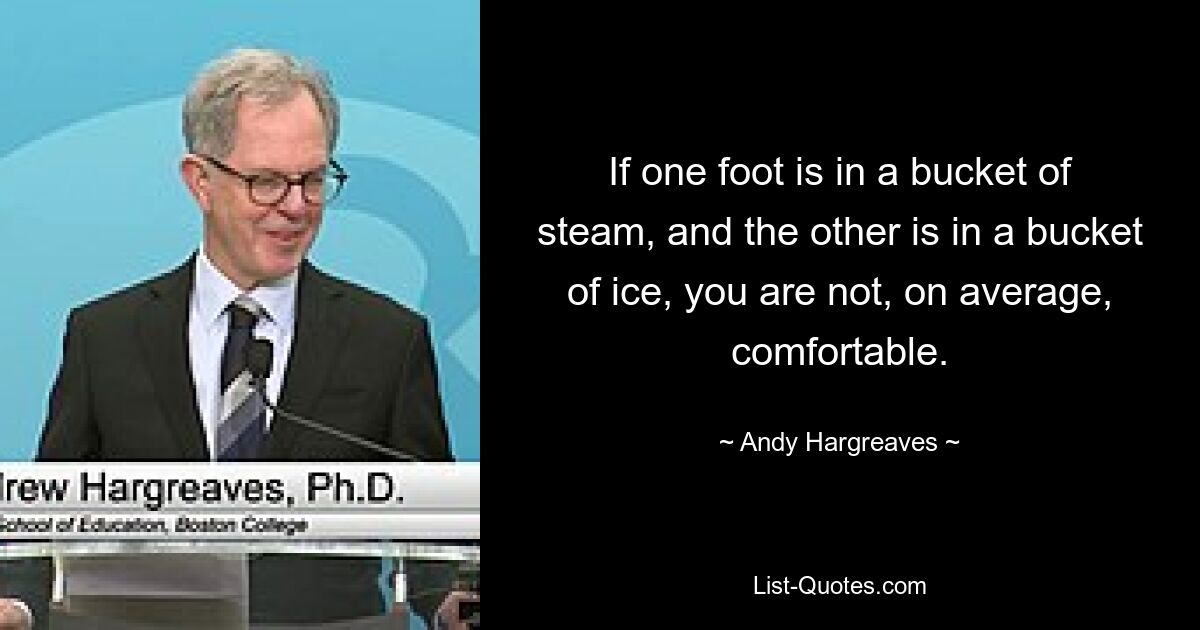 If one foot is in a bucket of steam, and the other is in a bucket of ice, you are not, on average, comfortable. — © Andy Hargreaves