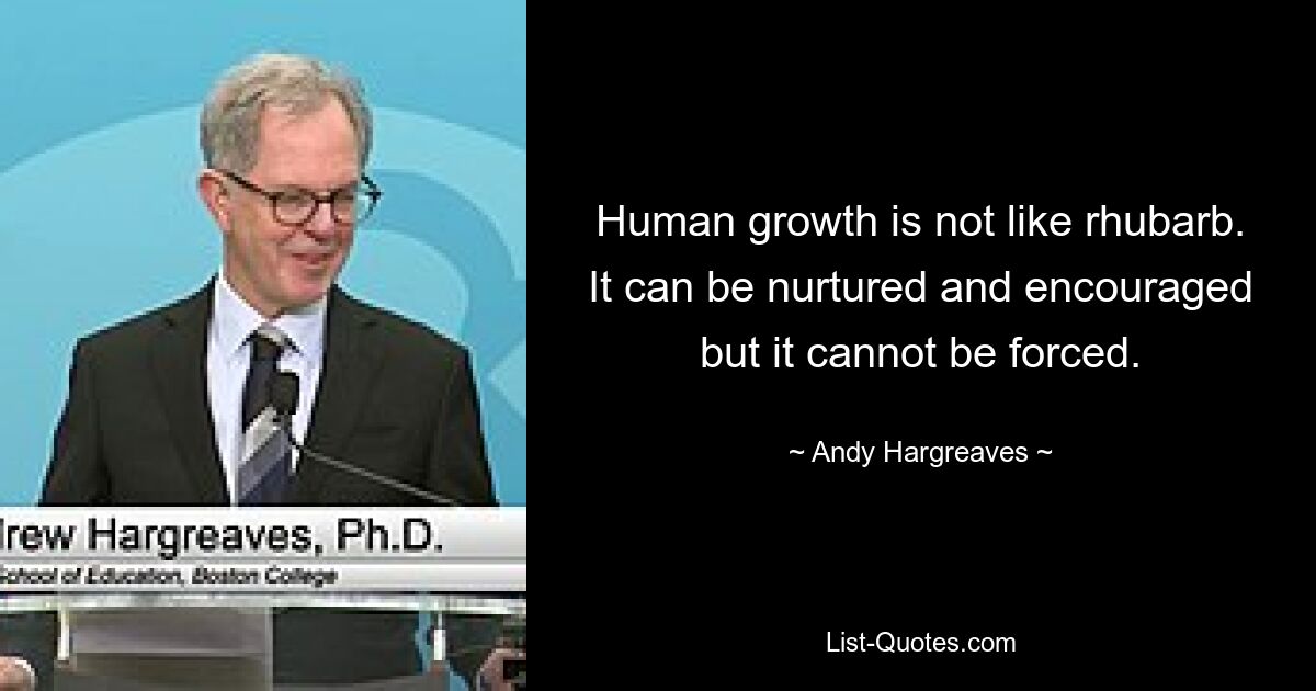 Human growth is not like rhubarb. It can be nurtured and encouraged but it cannot be forced. — © Andy Hargreaves